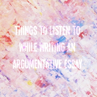 Things to listen to while writing an argumentative essay
