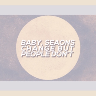 baby, seasons change but people don't