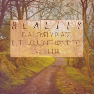 reality is a lovely place, but i wouldn't want to live there.
