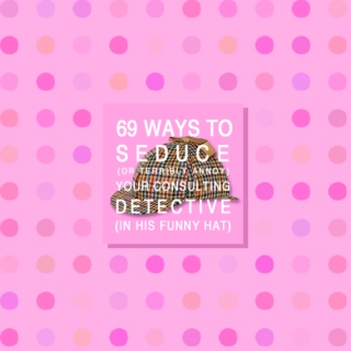 69 ways to seduce (or annoy) your consulting detective (in his funny hat)