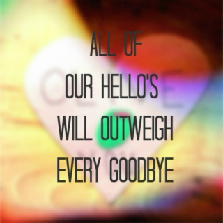 all of our hello's will outweigh every goodbye