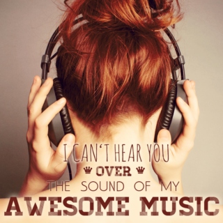 I can't hear you over the sound of my awesome music
