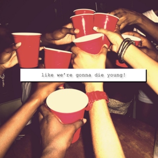 like we're gonna die young!