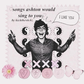 ♡ songs ashton would sing to you ♡