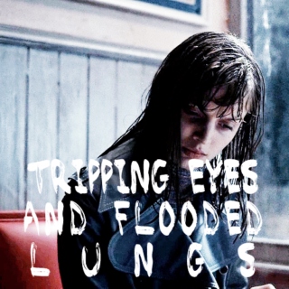 tripping eyes and flooded lungs.