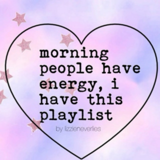 morning people have energy, and i have this playlist