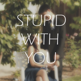 stupid with you