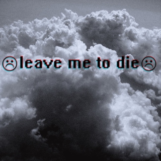 ☹ leave me to die ☹
