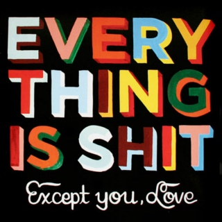 Everything is shit, except you, love.