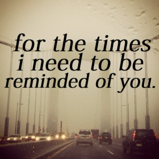 for the times i need to be reminded of you.