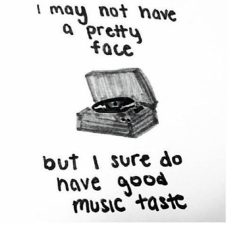 i may not have a pretty face but i have good music taste.
