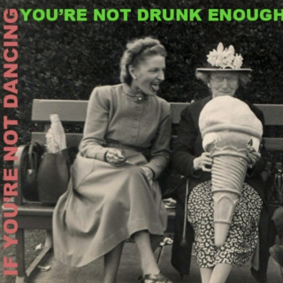 If You're Not Dancing, You're Not Drunk Enough.