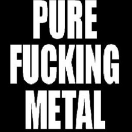 Pure Fucking Metal.