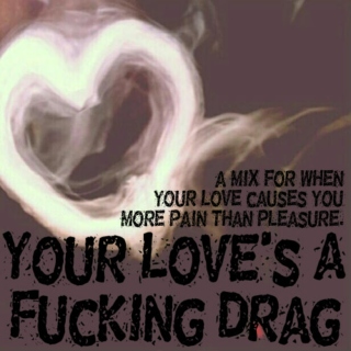 Your love's a fucking drag...