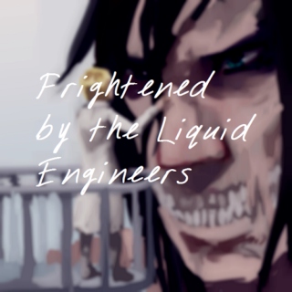Frightened by the Liquid Engineers