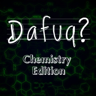 Dafuq? Chemistry Edition