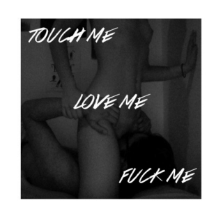 touch me, love me, fuck me