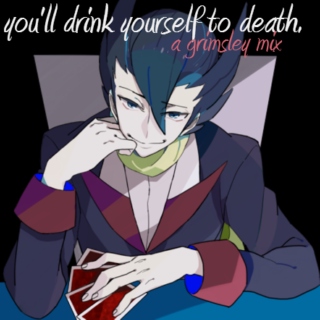 you'll drink yourself to death