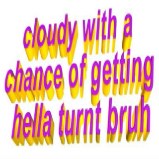  cloudy with a chance of getting hella turnt