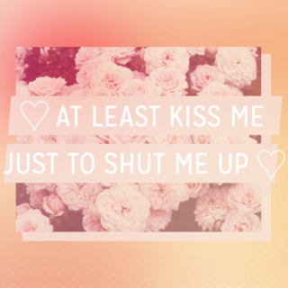 ♡ at least kiss me just to shut me up ♡