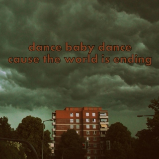 dance baby dance cause the world is ending