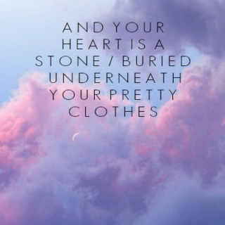 and your heart is a stone / buried underneath your pretty clothes