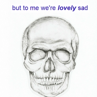 We're all sad, but to me we're lovely sad