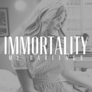 Immortality, my darlings