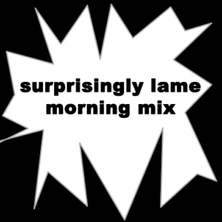 The Surprisingly Lame Morning Mix