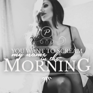 You want to scream my name in the morning.