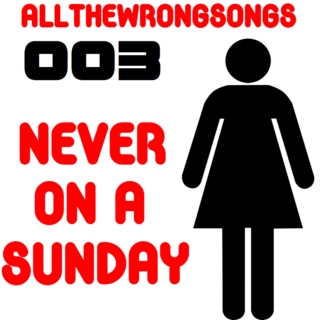 allthewrongsongs 003: Never On A Sunday
