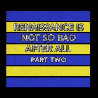 renaissance is not so bad after all [part two]