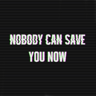 NOBODY CAN SAVE YOU NOW 