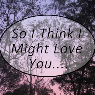 So I Think I Might Love You....