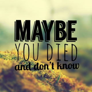 maybe you died and don't know