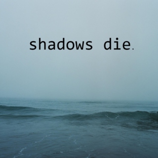 shadows die.