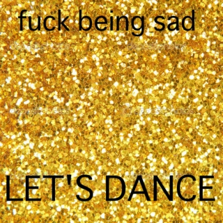 Fuck being sad, LET'S DANCE