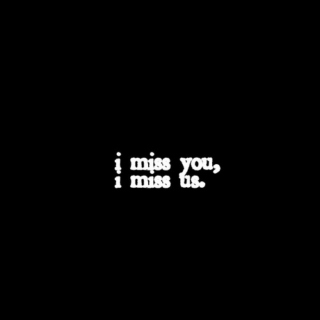 i miss you, i miss us.