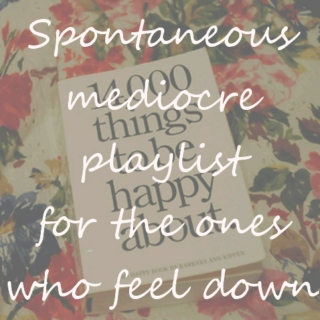 Spontaneous mediocre playlist for the ones who feel down