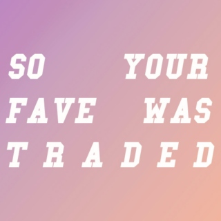 so your fave was traded