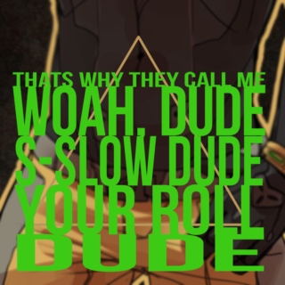 thats why they call me woah dude s-slow dude your roll dude
