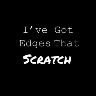 i've got edges that scratch