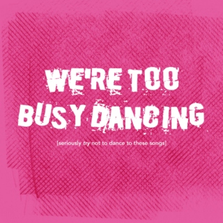 we're too busy dancing