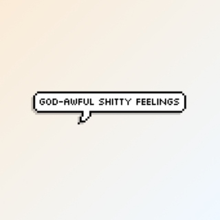 god-awful shitty feelings