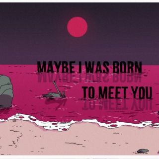 Maybe I was born to meet you