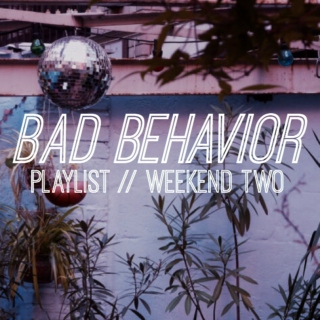 Bad Behavior Playlist - Weekend TWO