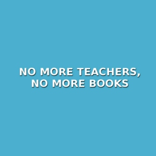 no more teachers, no more books