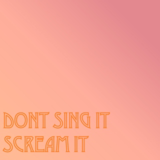 Don't Sing it: Scream it