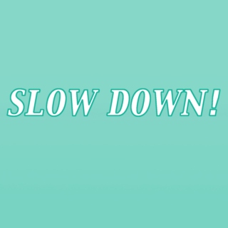 slow down!