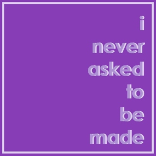i never asked to be made